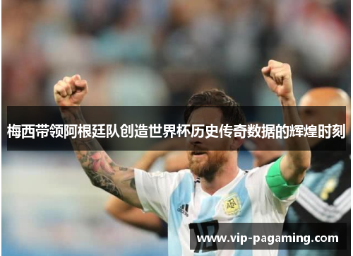梅西带领阿根廷队创造世界杯历史传奇数据的辉煌时刻