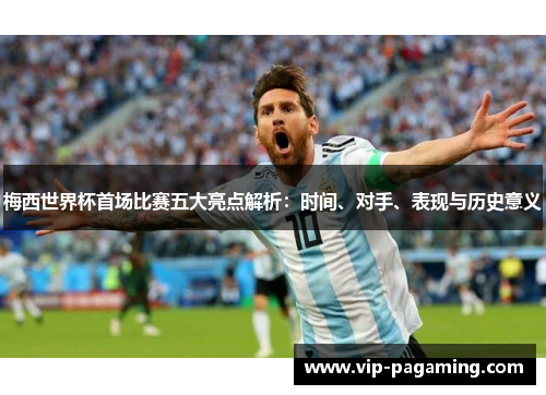 梅西世界杯首场比赛五大亮点解析：时间、对手、表现与历史意义