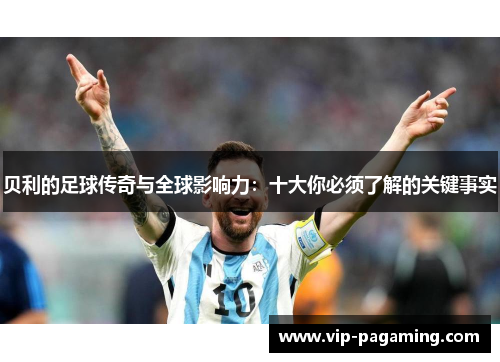 贝利的足球传奇与全球影响力：十大你必须了解的关键事实