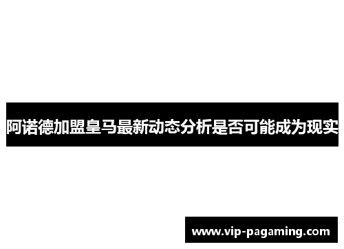阿诺德加盟皇马最新动态分析是否可能成为现实