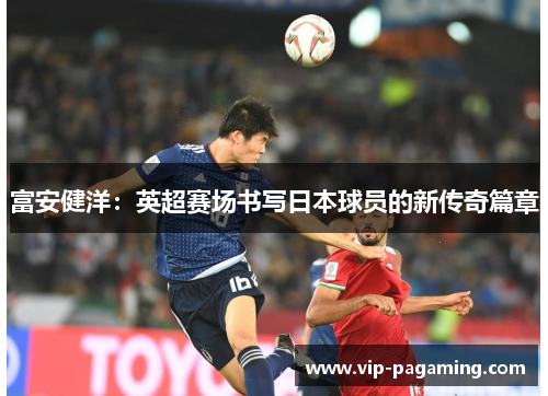 富安健洋：英超赛场书写日本球员的新传奇篇章