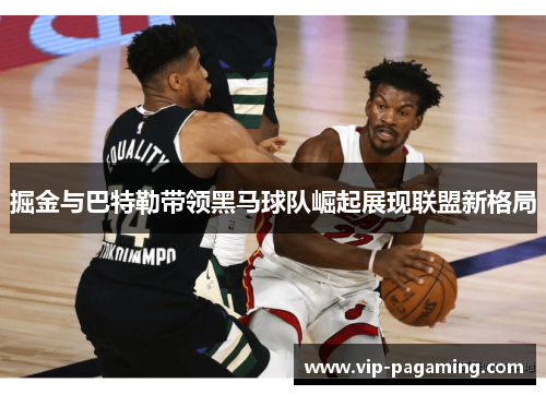 掘金与巴特勒带领黑马球队崛起展现联盟新格局