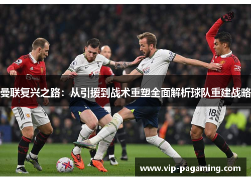 曼联复兴之路：从引援到战术重塑全面解析球队重建战略