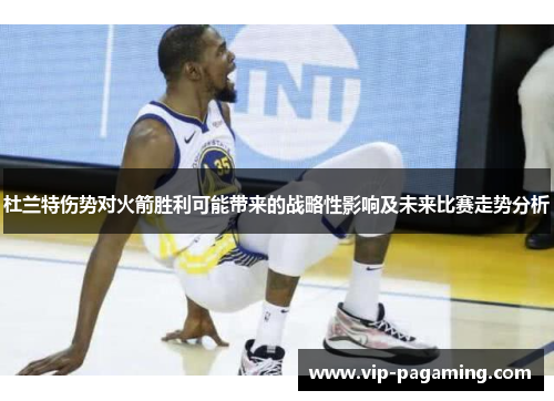 杜兰特伤势对火箭胜利可能带来的战略性影响及未来比赛走势分析