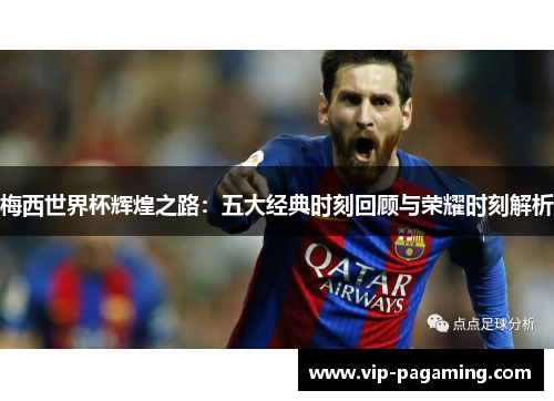 梅西世界杯辉煌之路：五大经典时刻回顾与荣耀时刻解析