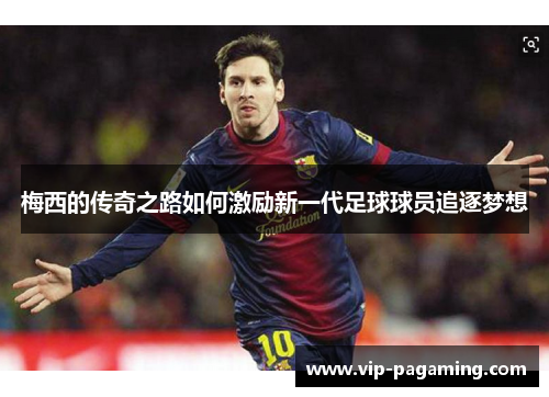 梅西的传奇之路如何激励新一代足球球员追逐梦想