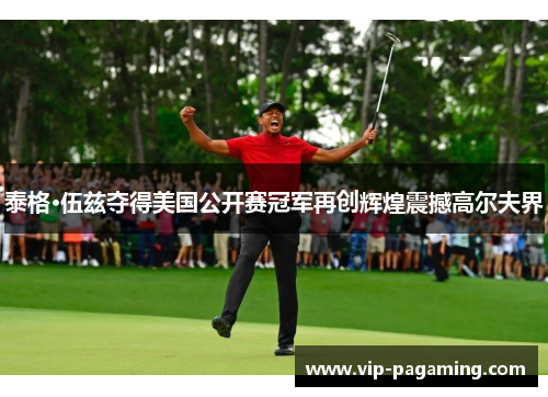 泰格·伍兹夺得美国公开赛冠军再创辉煌震撼高尔夫界