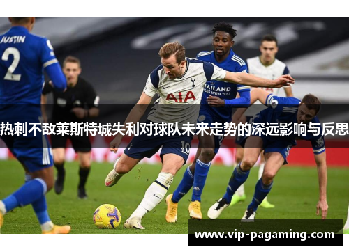 热刺不敌莱斯特城失利对球队未来走势的深远影响与反思