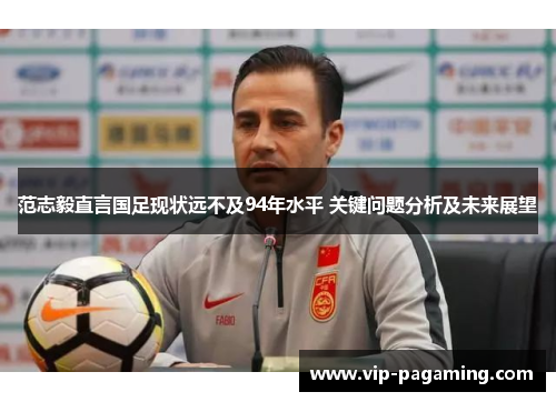 范志毅直言国足现状远不及94年水平 关键问题分析及未来展望