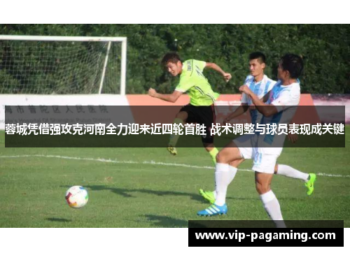 蓉城凭借强攻克河南全力迎来近四轮首胜 战术调整与球员表现成关键