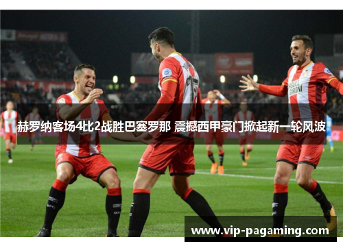 赫罗纳客场4比2战胜巴塞罗那 震撼西甲豪门掀起新一轮风波