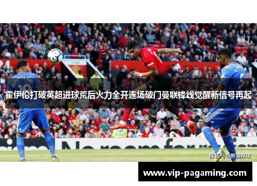 霍伊伦打破英超进球荒后火力全开连场破门曼联锋线觉醒新信号再起